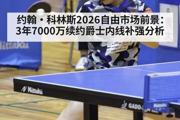约翰·科林斯2026自由市场前景：3年7000万续约爵士内线补强分析