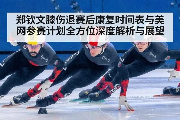 郑钦文膝伤退赛后康复时间表与美网参赛计划全方位深度解析与展望