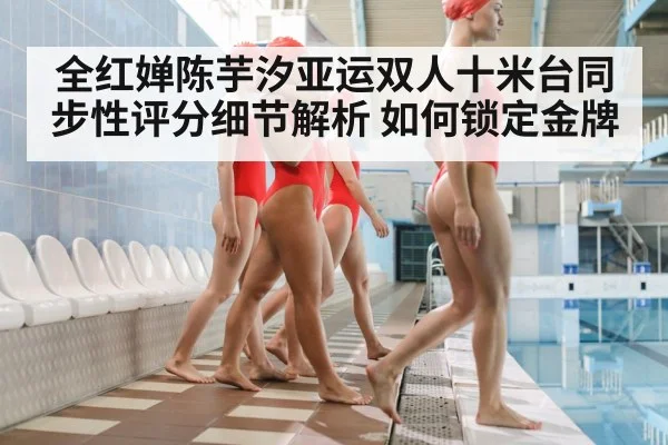 全红婵陈芋汐亚运双人十米台同步性评分细节解析 如何锁定金牌