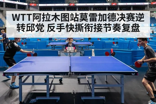 WTT阿拉木图站莫雷加德决赛逆转邱党 反手快撕衔接节奏复盘