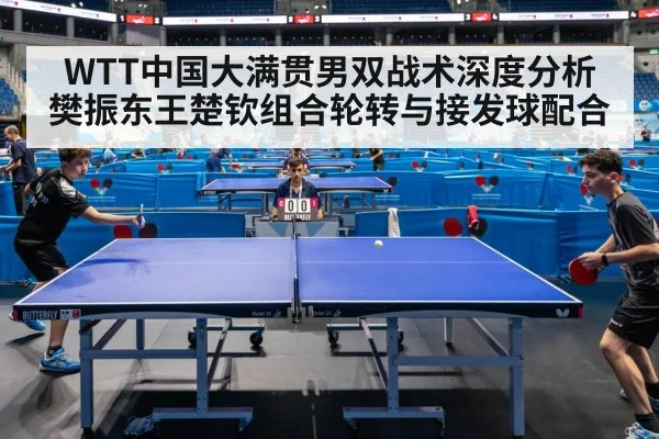 WTT中国大满贯男双战术深度分析樊振东王楚钦组合轮转与接发球配合