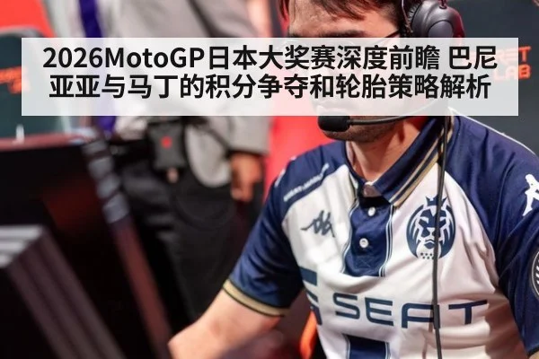 2026MotoGP日本大奖赛深度前瞻 巴尼亚亚与马丁的积分争夺和轮胎策略解析