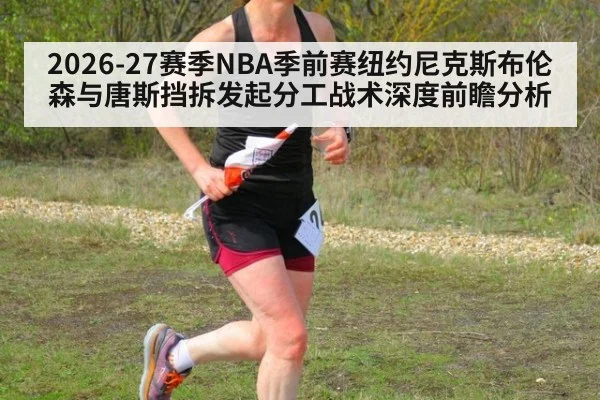 2026-27赛季NBA季前赛纽约尼克斯布伦森与唐斯挡拆发起分工战术深度前瞻分析