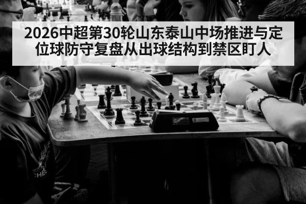 2026中超第30轮山东泰山中场推进与定位球防守复盘从出球结构到禁区盯人