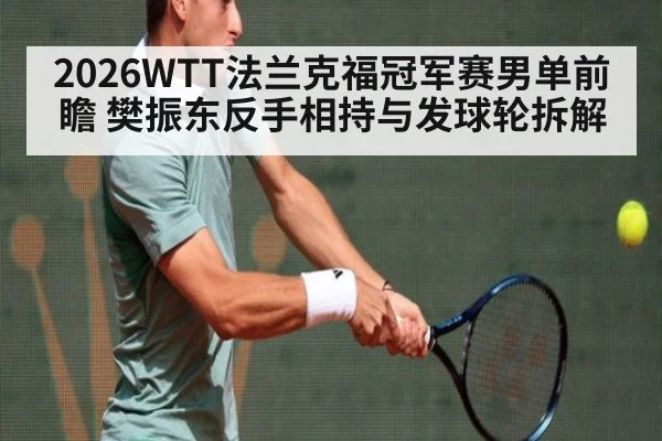 2026WTT法兰克福冠军赛男单前瞻 樊振东反手相持与发球轮拆解